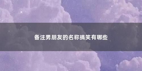 备注男朋友的名称搞笑有哪些