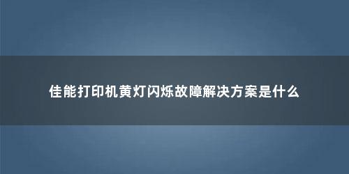 佳能打印机黄灯闪烁故障解决方案是什么 佳能打印机黄灯闪烁故障解决方案是什么(佳能打印机黄灯闪烁故障解决方案是什么)