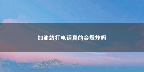 加油站打电话真的会爆炸吗