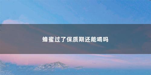 蜂蜜过了保质期还能喝吗