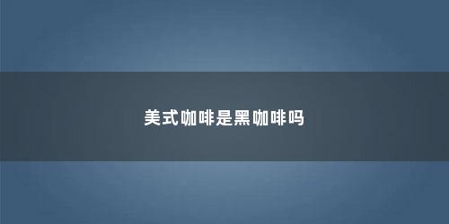 美式咖啡是黑咖啡吗