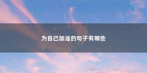 为自己加油的句子有哪些 为自己加油的句子有哪些(给自己加油打气的励志句子简短)