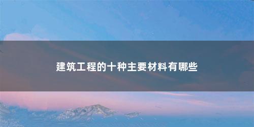 建筑工程的十种主要材料有哪些