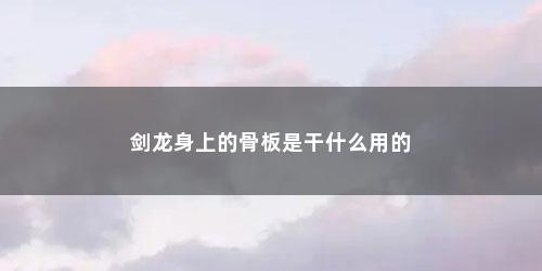 剑龙身上的骨板是干什么用的 剑龙身上的骨板是干什么用的(剑龙背上的许多骨板有什么用)