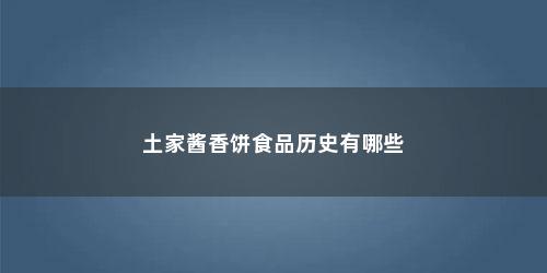 土家酱香饼食品历史有哪些 土家酱香饼食品历史有哪些(土家酱香饼的由来是什么传说)