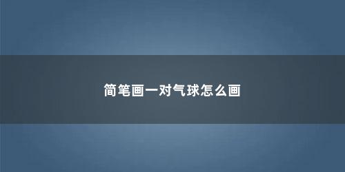 简笔画一对气球怎么画 简笔画一对气球怎么画(爱心气球的简笔画)