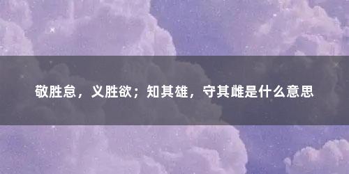 敬胜怠,义胜欲;知其雄,守其雌是什么意思 敬胜怠,义胜欲;知其雄,守其雌是什么意思(敬胜怠义胜欲知其雄守其雌的理解)
