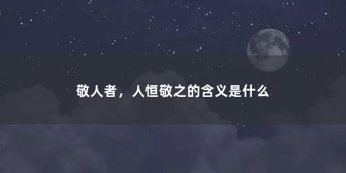 敬人者，人恒敬之的含义是什么