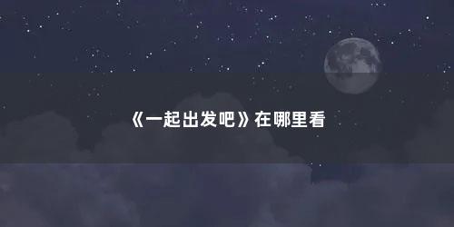 《一起出发吧》在哪里看