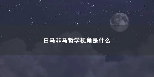 白马非马哲学视角是什么 白马非马哲学视角是什么(白马非马体现了哲学的什么)