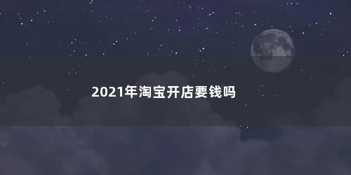 2021年淘宝开店要钱吗 2021年淘宝开店要钱吗(淘宝开店要钱吗 需要什么流程呢)