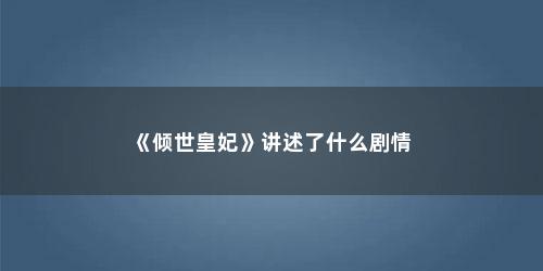《倾世皇妃》讲述了什么剧情 《倾世皇妃》讲述了什么剧情(《倾世皇妃》大概讲的是什么故事)