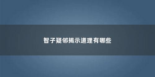 智子疑邻揭示道理有哪些 智子疑邻揭示道理有哪些(智子疑邻这则寓言告诉我们一个什么道理三年级)