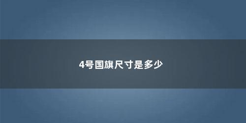4号国旗尺寸是多少 4号国旗尺寸是多少(4号国旗尺寸是多少厘米)