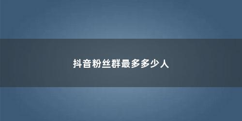 抖音粉丝群最多多少人