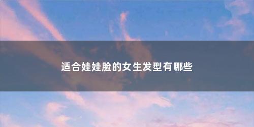 适合娃娃脸的女生发型有哪些