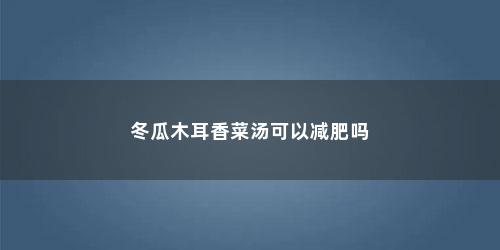 冬瓜木耳香菜汤可以减肥吗