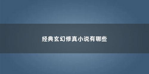 经典玄幻修真小说有哪些