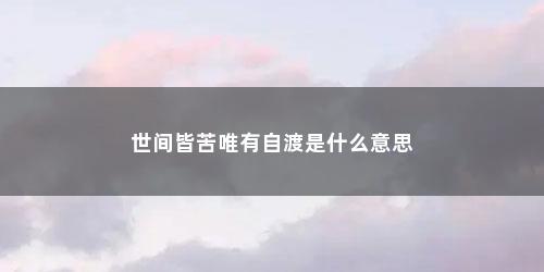 世间皆苦唯有自渡是什么意思