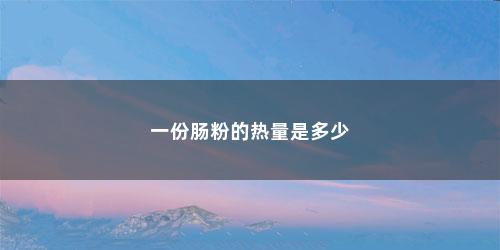 一份肠粉的热量是多少