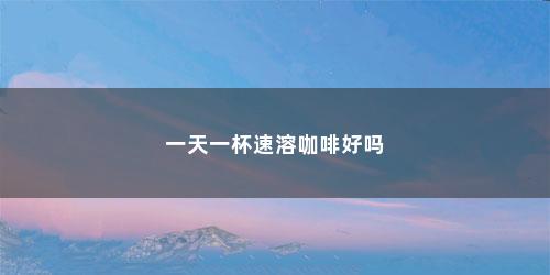 一天一杯速溶咖啡好吗