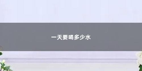 一天要喝多少水 一天要喝多少水