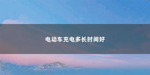 电动车充电多长时间好