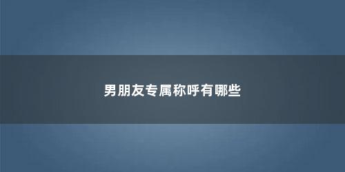 男朋友专属称呼有哪些