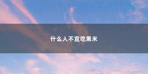 什么人不宜吃黑米 什么人不宜吃黑米(哪些人不宜吃黑米?)