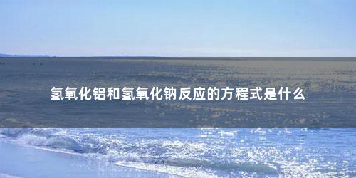 氢氧化铝和氢氧化钠反应的方程式是什么