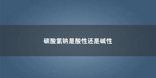 碳酸氢钠是酸性还是碱性