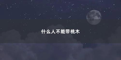 什么人不能带桃木 什么人不能带桃木(哪些生肖人不能带桃木葫芦)