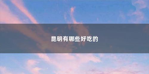 昆明有哪些好吃的