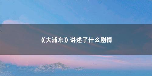 《大浦东》讲述了什么剧情