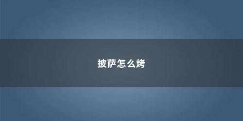 披萨怎么烤 披萨怎么烤(烤披萨的详细过程作文)
