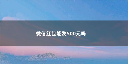 微信红包能发500元吗