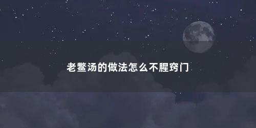 老鳖汤的做法怎么不腥窍门