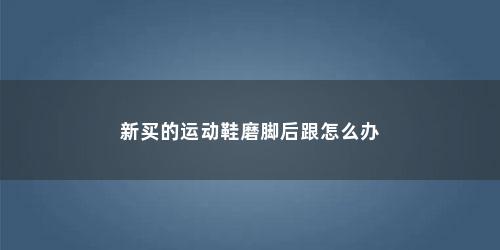 新买的运动鞋磨脚后跟怎么办