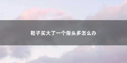 鞋子买大了一个指头多怎么办