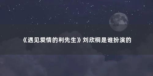 《遇见爱情的利先生》刘欣桐是谁扮演的 《遇见爱情的利先生》刘欣桐是谁扮演的(周冬雨演的欣彤是什么电视剧名字)
