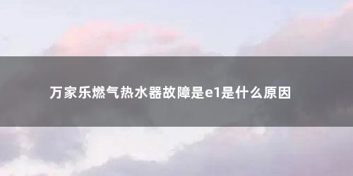 万家乐燃气热水器故障是e1是什么原因