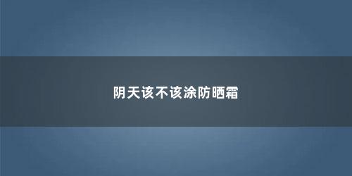 阴天该不该涂防晒霜