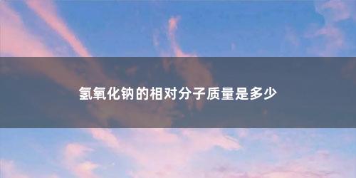 氢氧化钠的相对分子质量是多少