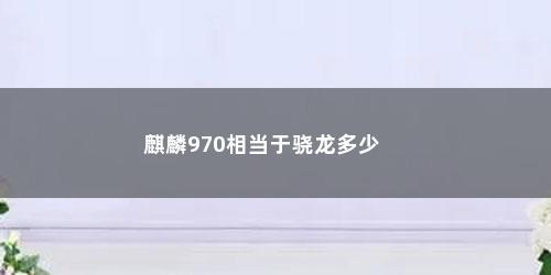 麒麟970相当于骁龙多少