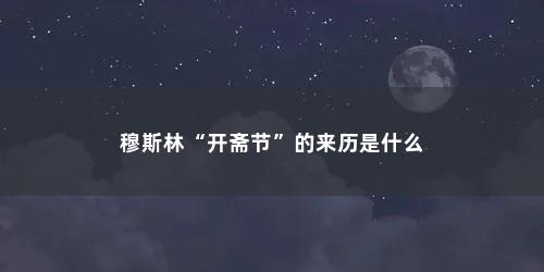 穆斯林“开斋节”的来历是什么