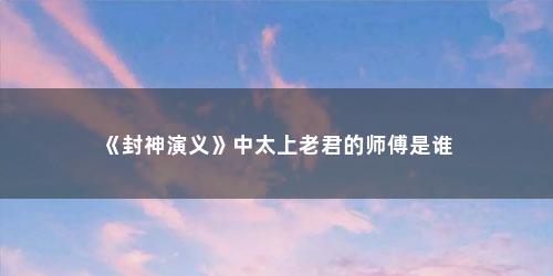 《封神演义》中太上老君的师傅是谁