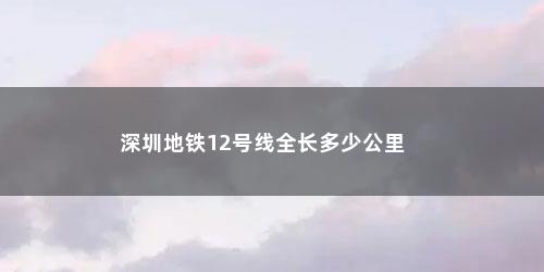 深圳地铁12号线全长多少公里