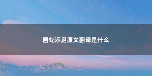 画蛇添足原文翻译是什么