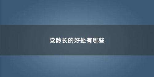 党龄长的好处有哪些