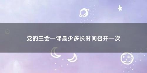 党的三会一课最少多长时间召开一次